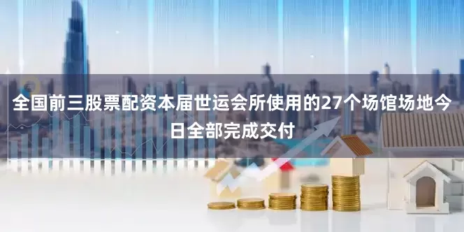 全国前三股票配资本届世运会所使用的27个场馆场地今日全部完成交付
