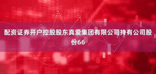 配资证券开户控股股东真爱集团有限公司持有公司股份66