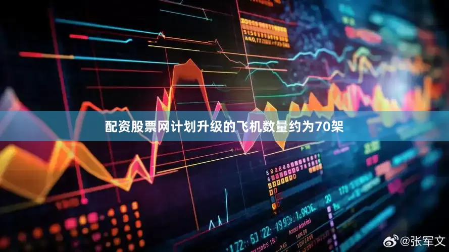 配资股票网计划升级的飞机数量约为70架