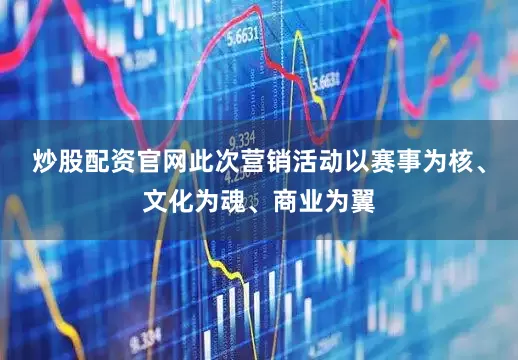 炒股配资官网此次营销活动以赛事为核、文化为魂、商业为翼