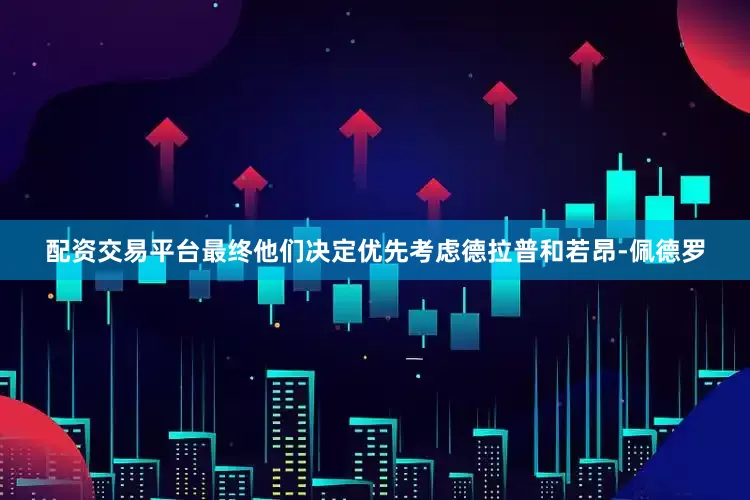 配资交易平台最终他们决定优先考虑德拉普和若昂-佩德罗