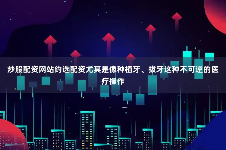 炒股配资网站约选配资尤其是像种植牙、拔牙这种不可逆的医疗操作